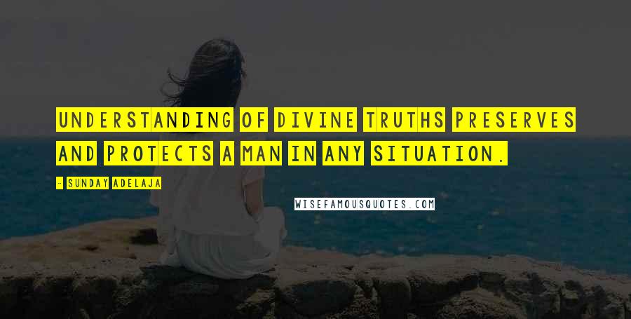 Sunday Adelaja Quotes: Understanding of divine truths preserves and protects a man in any situation.