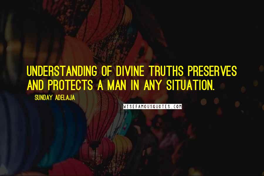 Sunday Adelaja Quotes: Understanding of divine truths preserves and protects a man in any situation.