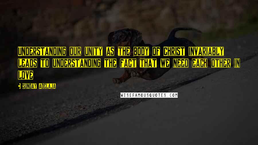 Sunday Adelaja Quotes: Understanding our unity as the body of Christ invariably leads to understanding the fact that we need each other in love