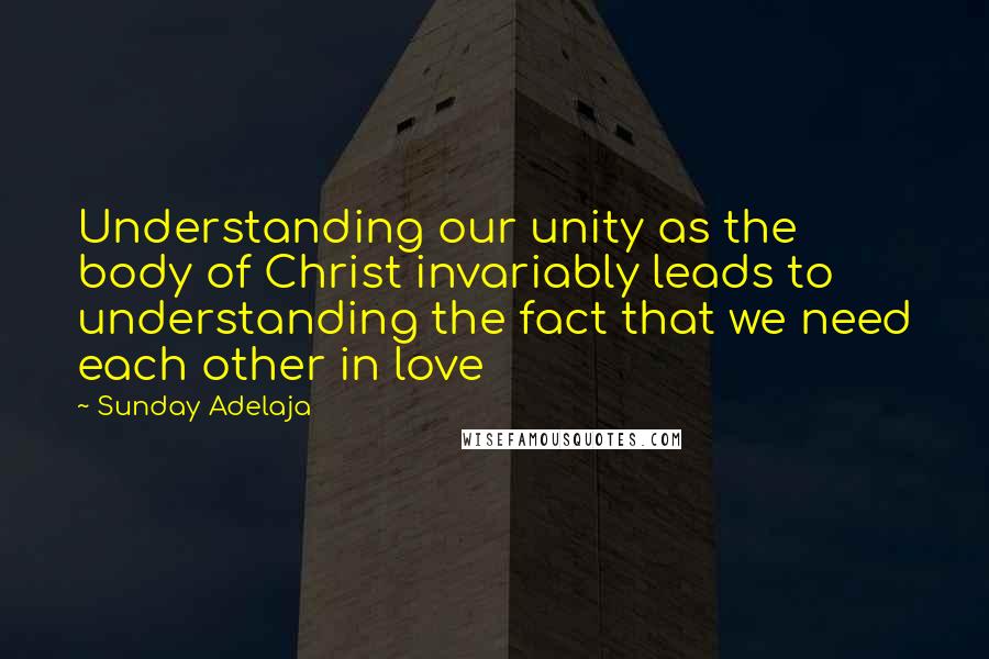 Sunday Adelaja Quotes: Understanding our unity as the body of Christ invariably leads to understanding the fact that we need each other in love