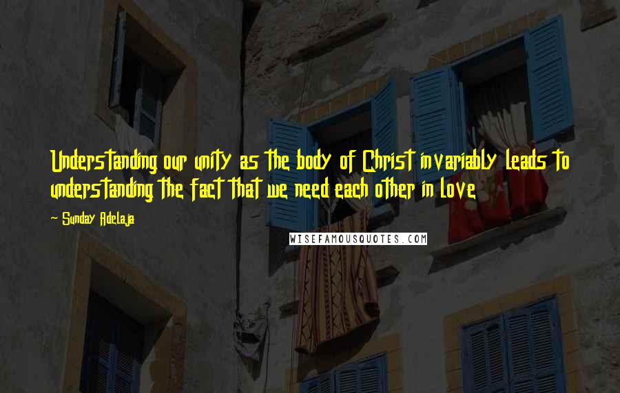 Sunday Adelaja Quotes: Understanding our unity as the body of Christ invariably leads to understanding the fact that we need each other in love