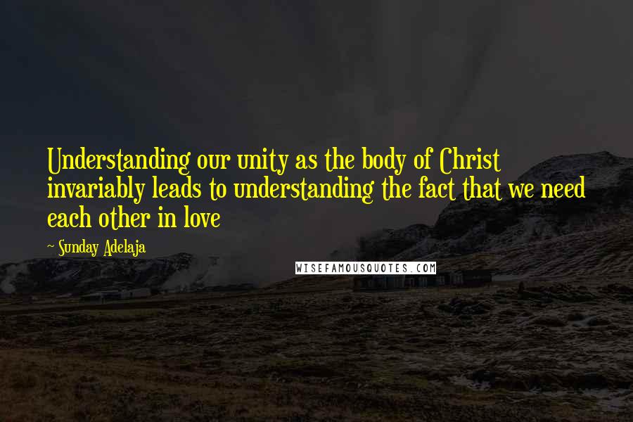 Sunday Adelaja Quotes: Understanding our unity as the body of Christ invariably leads to understanding the fact that we need each other in love