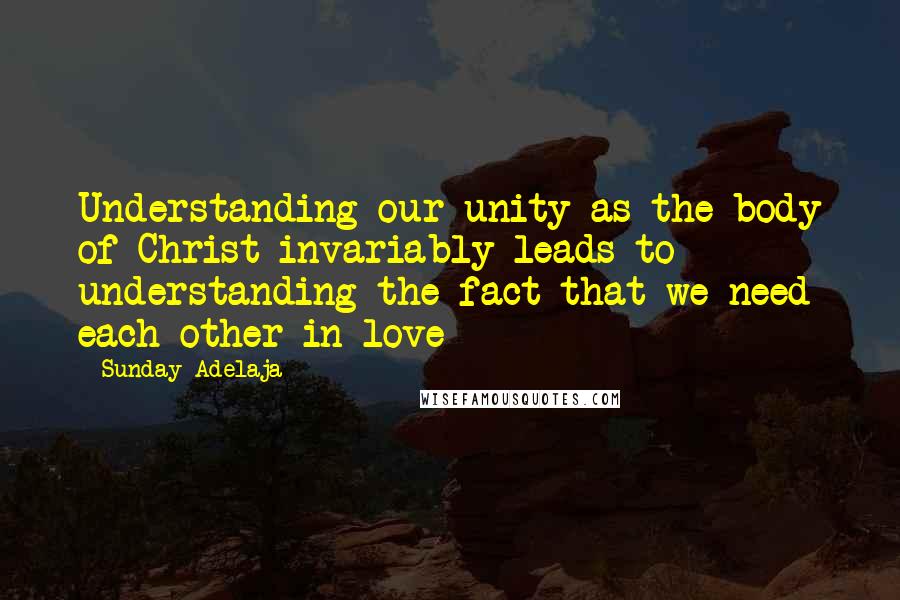 Sunday Adelaja Quotes: Understanding our unity as the body of Christ invariably leads to understanding the fact that we need each other in love