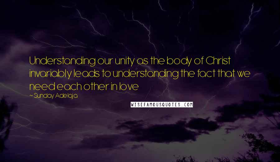 Sunday Adelaja Quotes: Understanding our unity as the body of Christ invariably leads to understanding the fact that we need each other in love