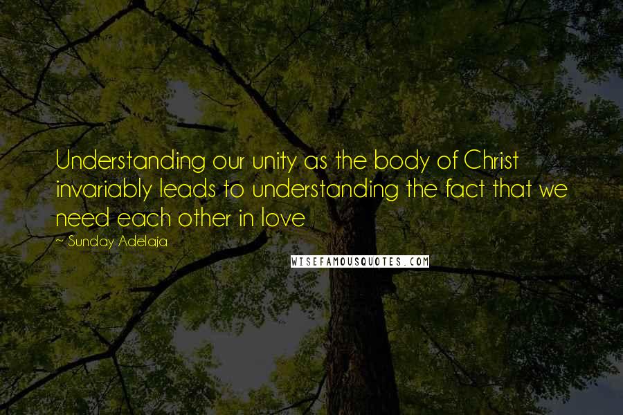 Sunday Adelaja Quotes: Understanding our unity as the body of Christ invariably leads to understanding the fact that we need each other in love