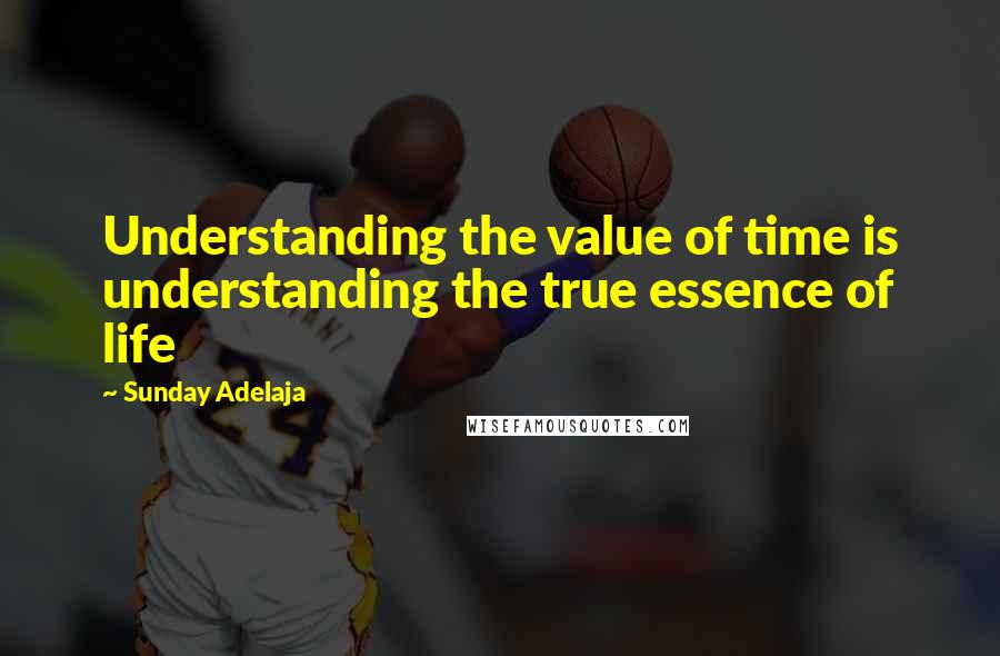 Sunday Adelaja Quotes: Understanding the value of time is understanding the true essence of life