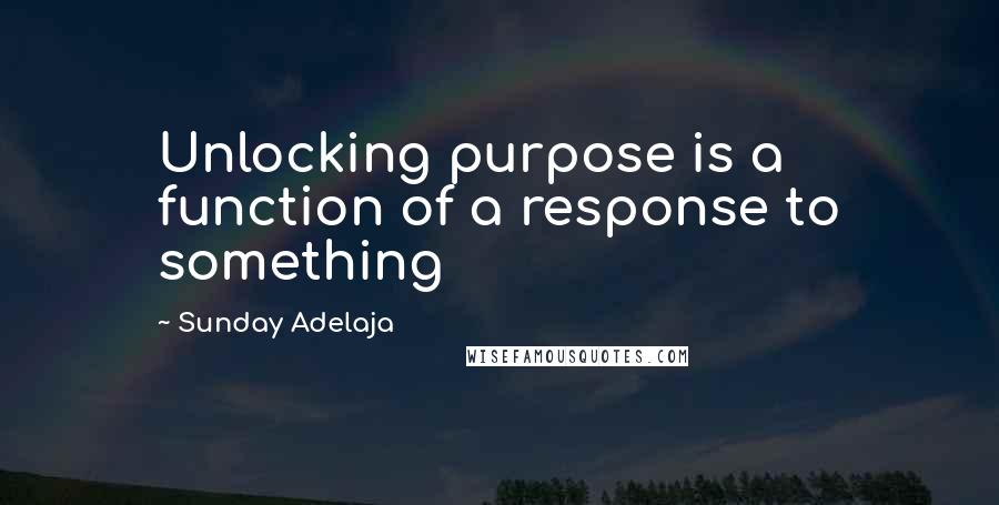 Sunday Adelaja Quotes: Unlocking purpose is a function of a response to something