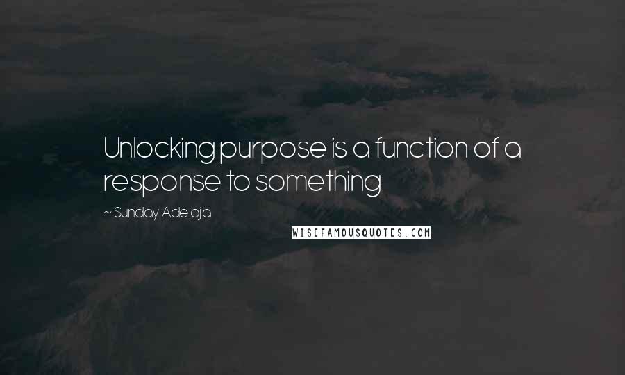 Sunday Adelaja Quotes: Unlocking purpose is a function of a response to something