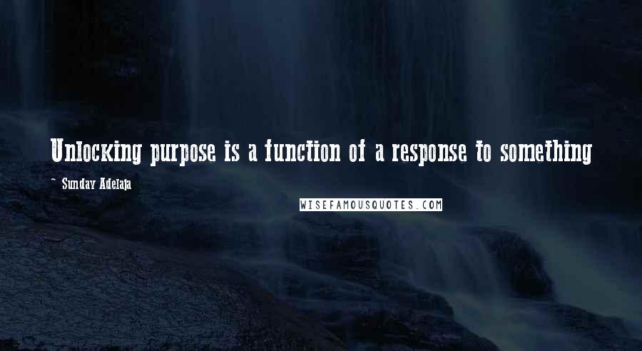 Sunday Adelaja Quotes: Unlocking purpose is a function of a response to something