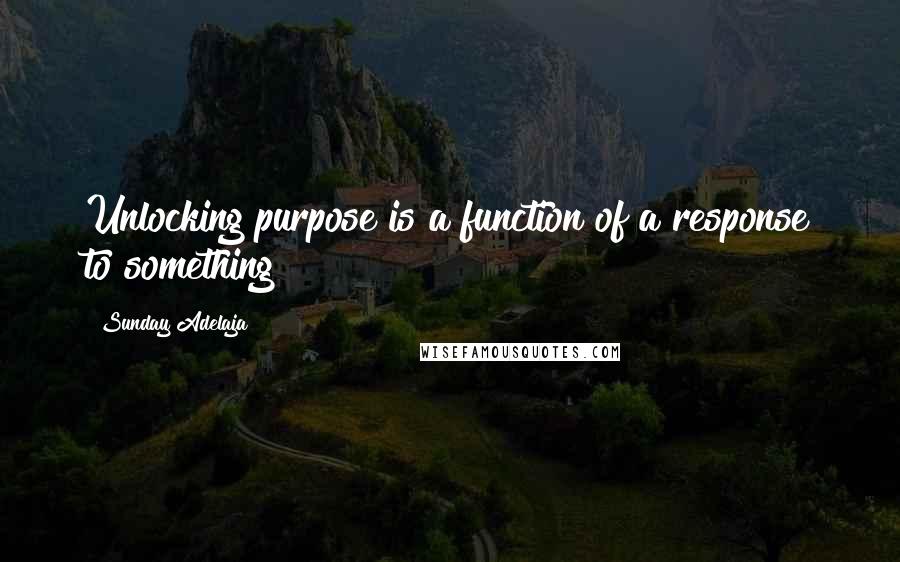 Sunday Adelaja Quotes: Unlocking purpose is a function of a response to something