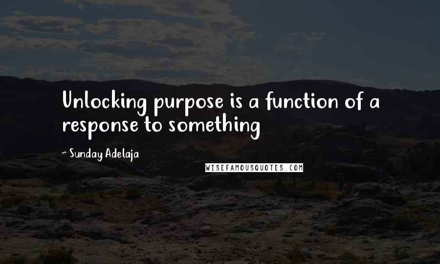 Sunday Adelaja Quotes: Unlocking purpose is a function of a response to something