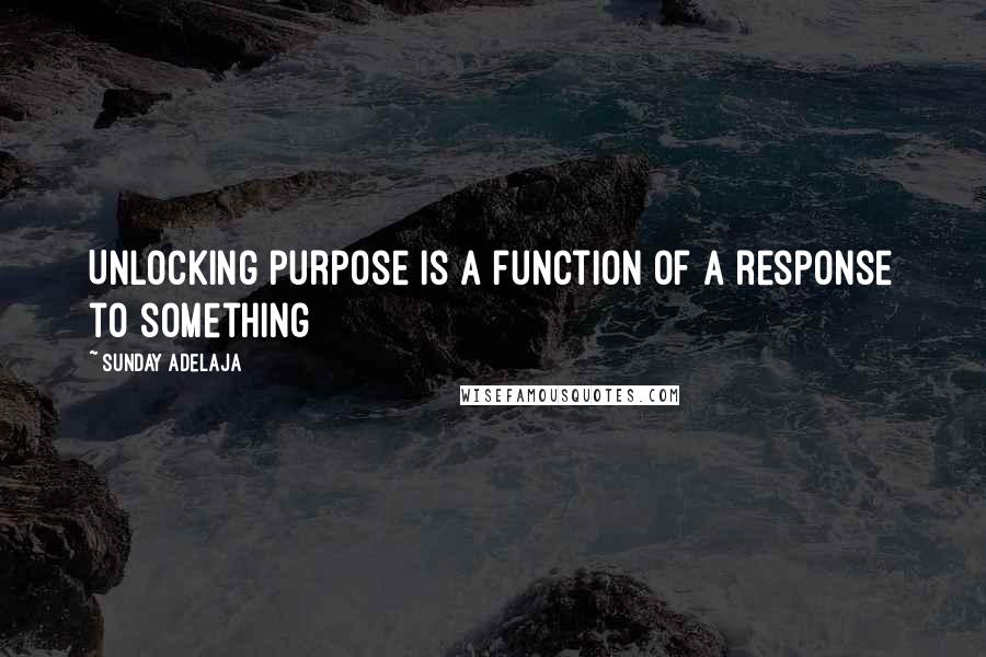 Sunday Adelaja Quotes: Unlocking purpose is a function of a response to something