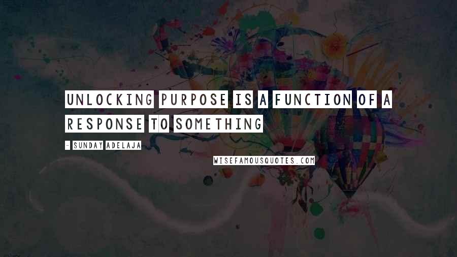 Sunday Adelaja Quotes: Unlocking purpose is a function of a response to something