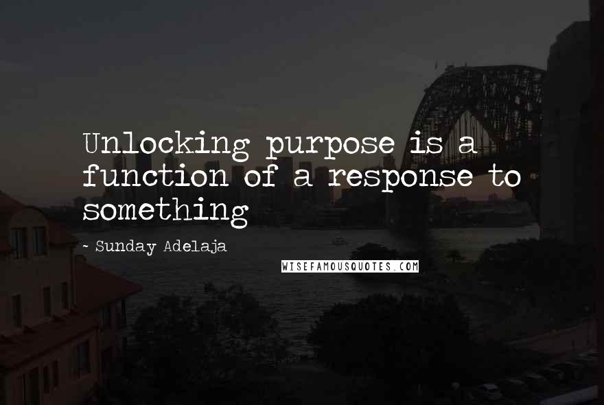 Sunday Adelaja Quotes: Unlocking purpose is a function of a response to something