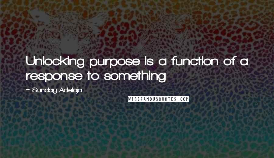 Sunday Adelaja Quotes: Unlocking purpose is a function of a response to something