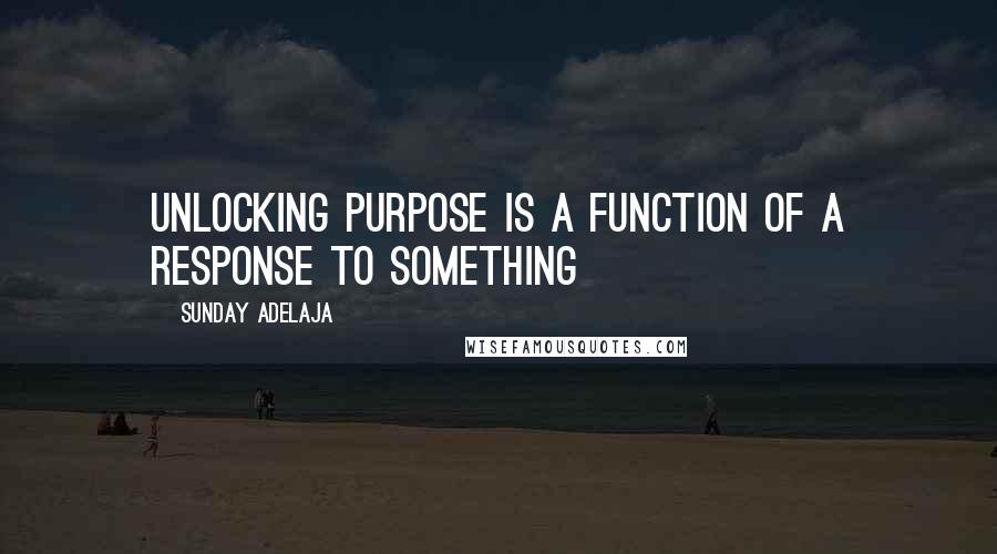 Sunday Adelaja Quotes: Unlocking purpose is a function of a response to something