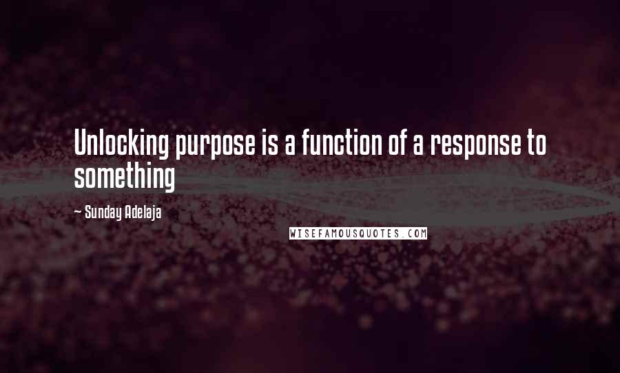Sunday Adelaja Quotes: Unlocking purpose is a function of a response to something