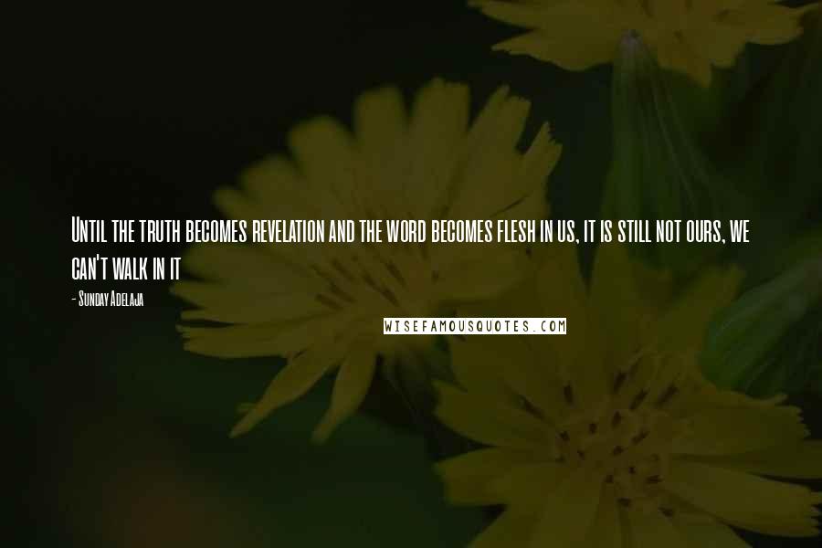 Sunday Adelaja Quotes: Until the truth becomes revelation and the word becomes flesh in us, it is still not ours, we can't walk in it