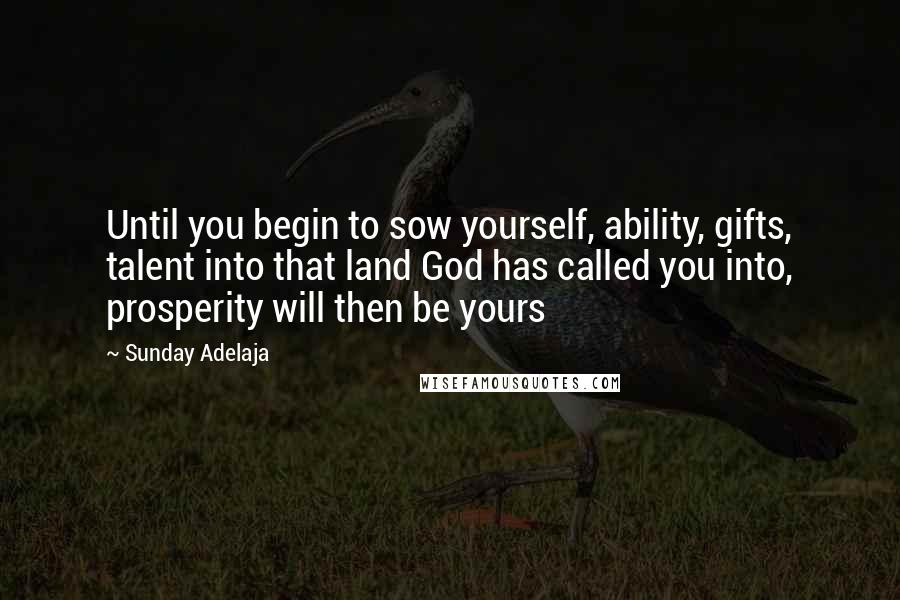 Sunday Adelaja Quotes: Until you begin to sow yourself, ability, gifts, talent into that land God has called you into, prosperity will then be yours