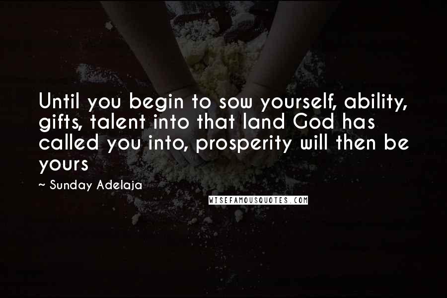 Sunday Adelaja Quotes: Until you begin to sow yourself, ability, gifts, talent into that land God has called you into, prosperity will then be yours