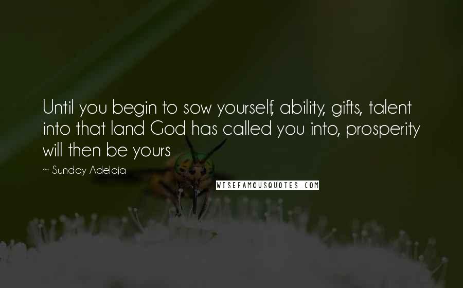 Sunday Adelaja Quotes: Until you begin to sow yourself, ability, gifts, talent into that land God has called you into, prosperity will then be yours
