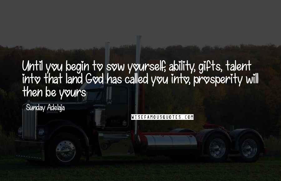 Sunday Adelaja Quotes: Until you begin to sow yourself, ability, gifts, talent into that land God has called you into, prosperity will then be yours