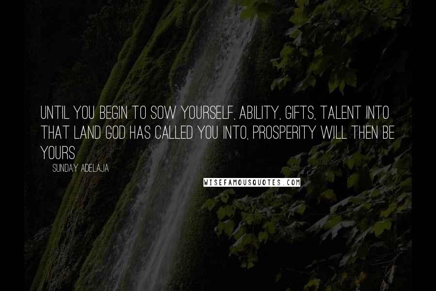 Sunday Adelaja Quotes: Until you begin to sow yourself, ability, gifts, talent into that land God has called you into, prosperity will then be yours