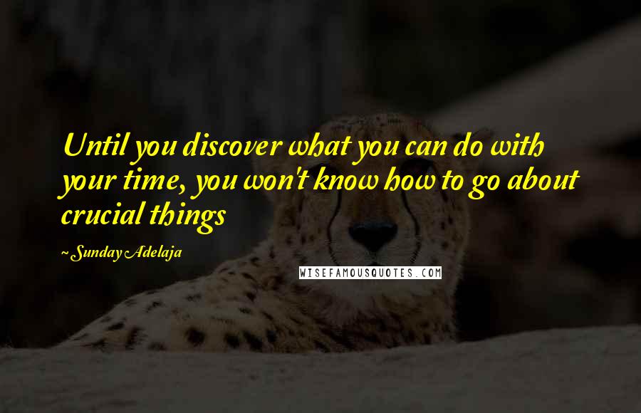 Sunday Adelaja Quotes: Until you discover what you can do with your time, you won't know how to go about crucial things