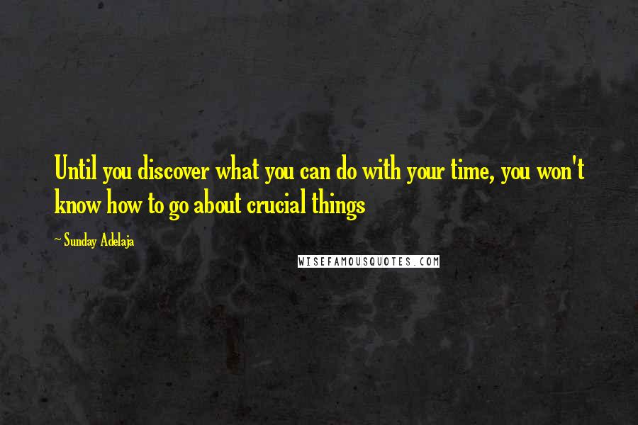 Sunday Adelaja Quotes: Until you discover what you can do with your time, you won't know how to go about crucial things