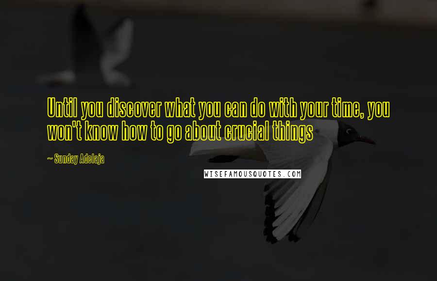 Sunday Adelaja Quotes: Until you discover what you can do with your time, you won't know how to go about crucial things