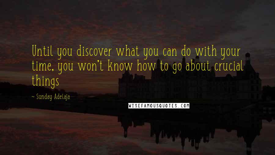 Sunday Adelaja Quotes: Until you discover what you can do with your time, you won't know how to go about crucial things