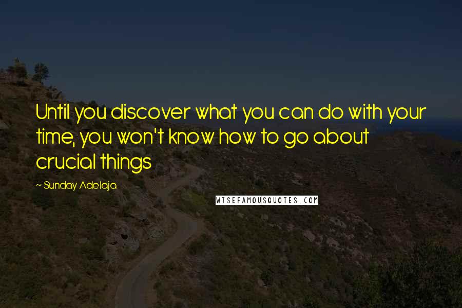 Sunday Adelaja Quotes: Until you discover what you can do with your time, you won't know how to go about crucial things