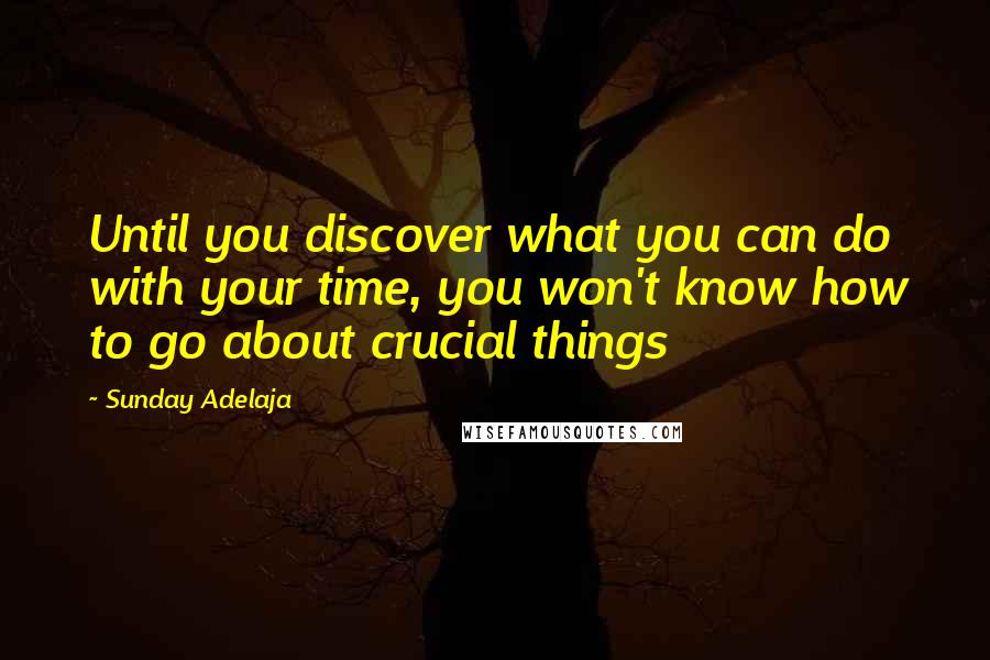 Sunday Adelaja Quotes: Until you discover what you can do with your time, you won't know how to go about crucial things