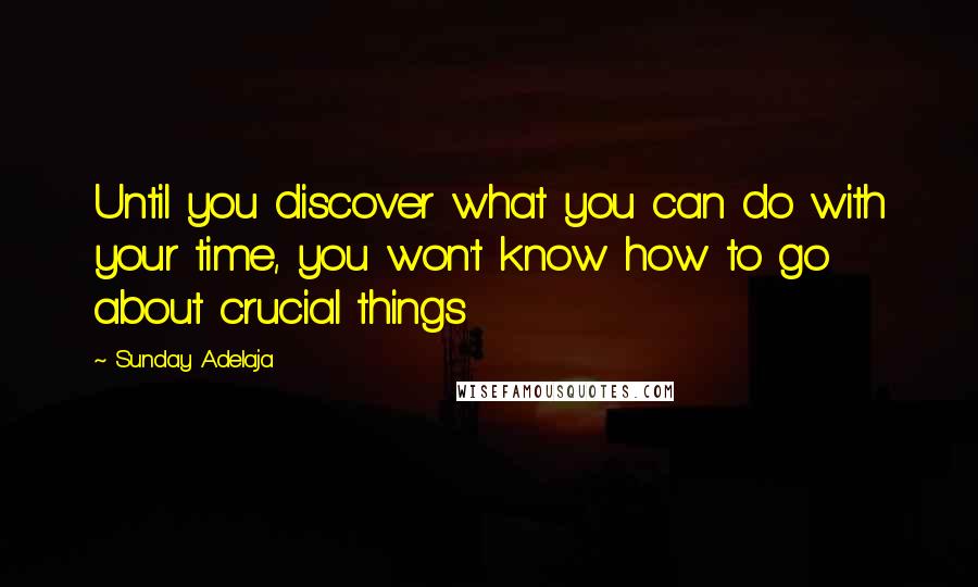 Sunday Adelaja Quotes: Until you discover what you can do with your time, you won't know how to go about crucial things