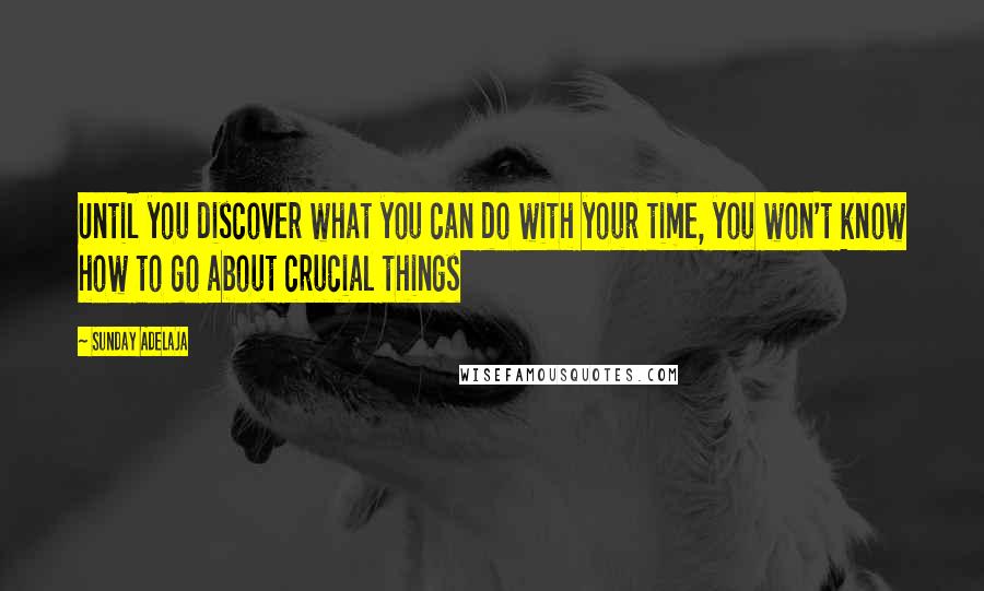 Sunday Adelaja Quotes: Until you discover what you can do with your time, you won't know how to go about crucial things