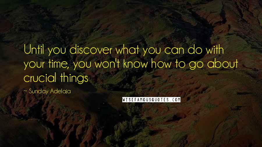 Sunday Adelaja Quotes: Until you discover what you can do with your time, you won't know how to go about crucial things