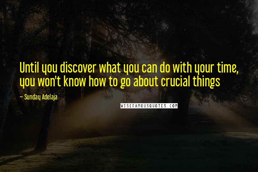 Sunday Adelaja Quotes: Until you discover what you can do with your time, you won't know how to go about crucial things