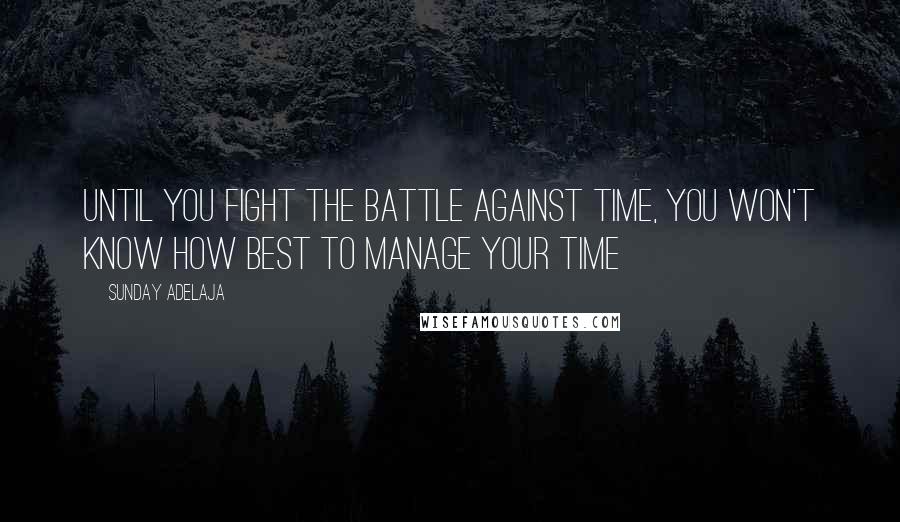 Sunday Adelaja Quotes: Until you fight the battle against time, you won't know how best to manage your time