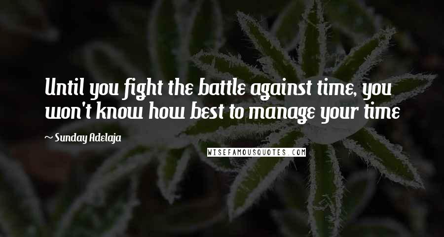 Sunday Adelaja Quotes: Until you fight the battle against time, you won't know how best to manage your time