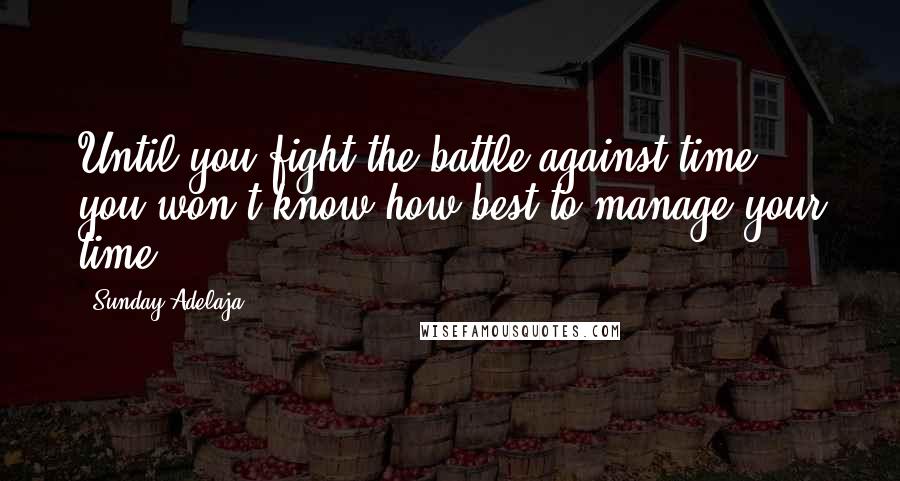 Sunday Adelaja Quotes: Until you fight the battle against time, you won't know how best to manage your time