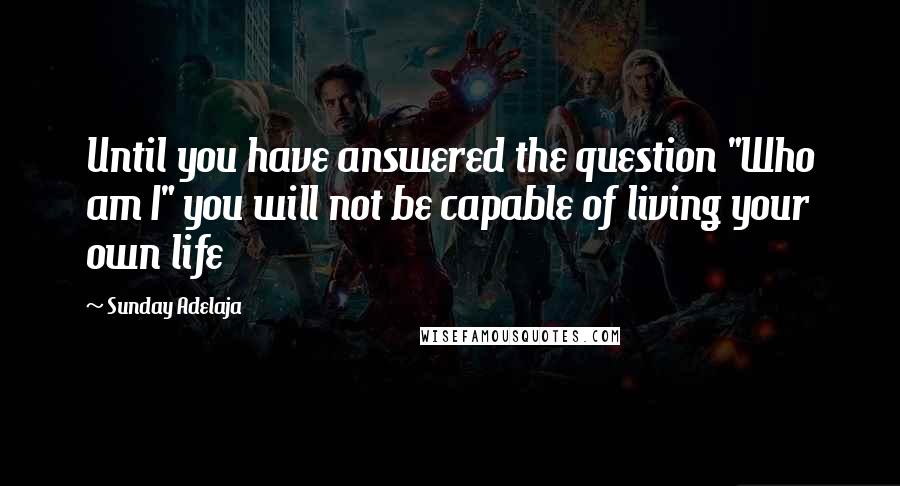 Sunday Adelaja Quotes: Until you have answered the question "Who am I" you will not be capable of living your own life