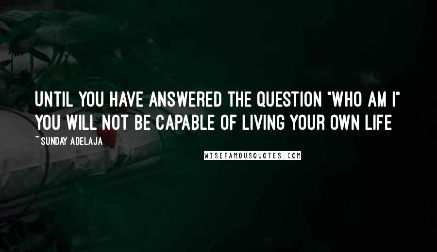 Sunday Adelaja Quotes: Until you have answered the question "Who am I" you will not be capable of living your own life