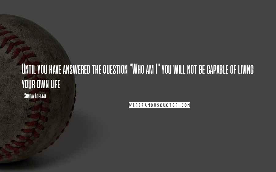 Sunday Adelaja Quotes: Until you have answered the question "Who am I" you will not be capable of living your own life