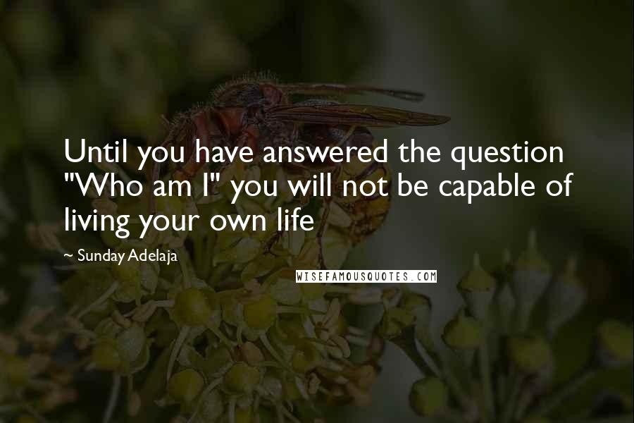 Sunday Adelaja Quotes: Until you have answered the question "Who am I" you will not be capable of living your own life