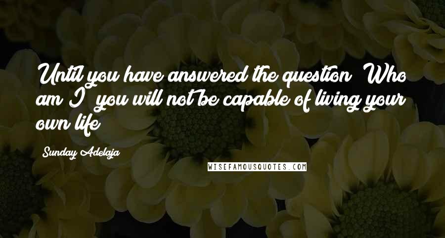 Sunday Adelaja Quotes: Until you have answered the question "Who am I" you will not be capable of living your own life