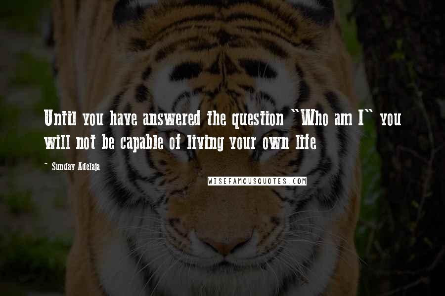 Sunday Adelaja Quotes: Until you have answered the question "Who am I" you will not be capable of living your own life