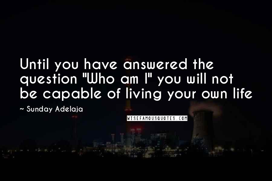 Sunday Adelaja Quotes: Until you have answered the question "Who am I" you will not be capable of living your own life