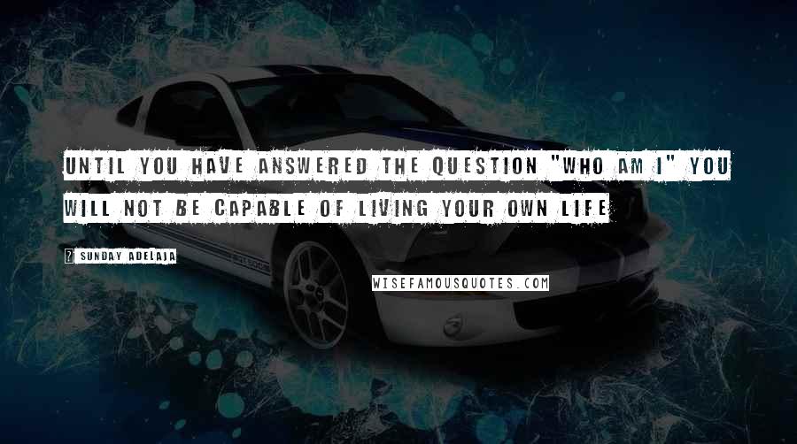 Sunday Adelaja Quotes: Until you have answered the question "Who am I" you will not be capable of living your own life