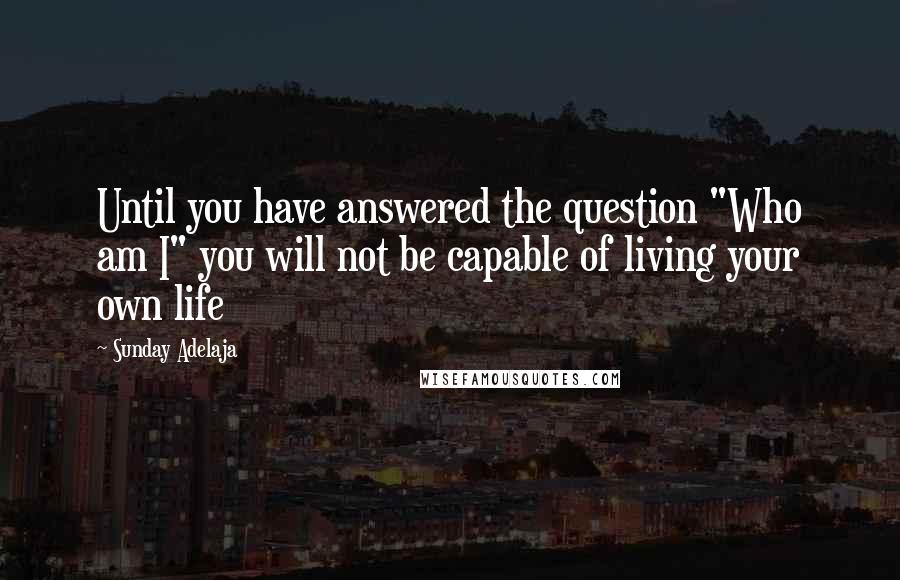 Sunday Adelaja Quotes: Until you have answered the question "Who am I" you will not be capable of living your own life