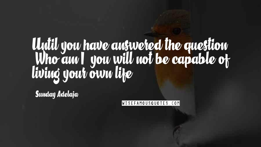 Sunday Adelaja Quotes: Until you have answered the question "Who am I" you will not be capable of living your own life
